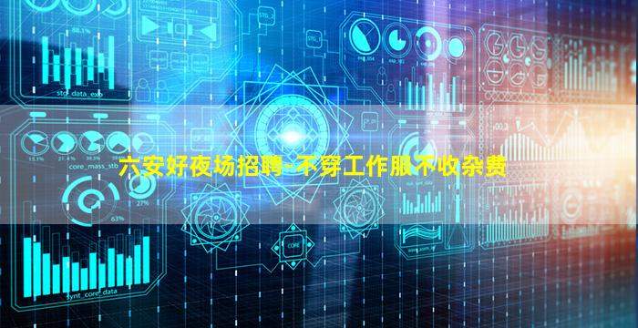 六安好夜场招聘-不穿工作服不收杂费