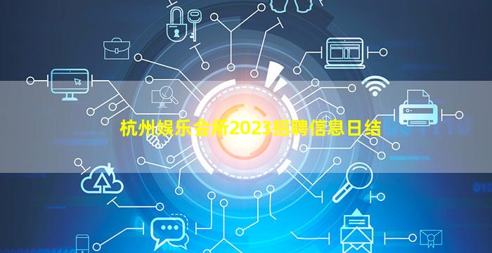 杭州娱乐会所2023招聘信息日结