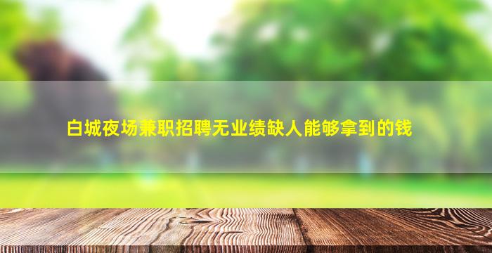 白城夜场兼职招聘无业绩缺人能够拿到的钱